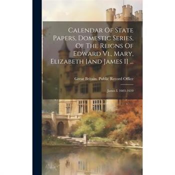 Calendar Of State Papers, Domestic Series, Of The Reigns Of Edward Vi., Mary, Elizabeth [and James I] ...