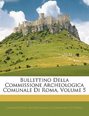 Bullettino Della Commissione Archeologica Comunale Di Roma, Volume 5