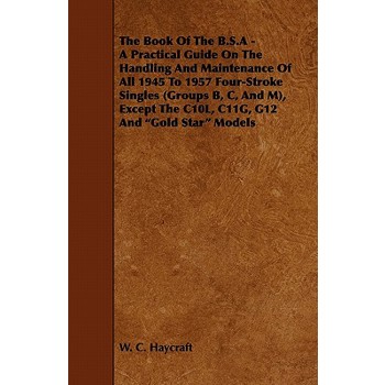 The Book of the B.S.a - A Practical Guide on the Handling and Maintenance of All 1945 to 1957 Four-Stroke Singles (Groups B, C, and M), Except the C10