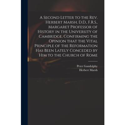 A Second Letter to the Rev. Herbert Marsh, D.D., F.R.S., Margaret Professor of History in the University of Cambridge, Confirming the Opinion That the Vital Principle of the Reformation Has Been Latel | 拾書所