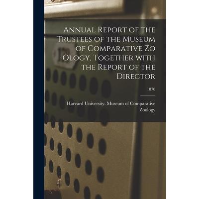Annual Report of the Trustees of the Museum of Comparative Zo Ology, Together With the Report of the Director; 1870