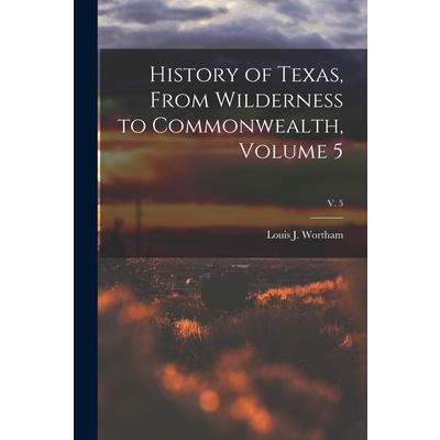 History of Texas, From Wilderness to Commonwealth, Volume 5; v. 5