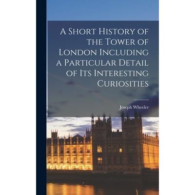 A Short History of the Tower of London Including a Particular Detail of Its Interesting Curiosities