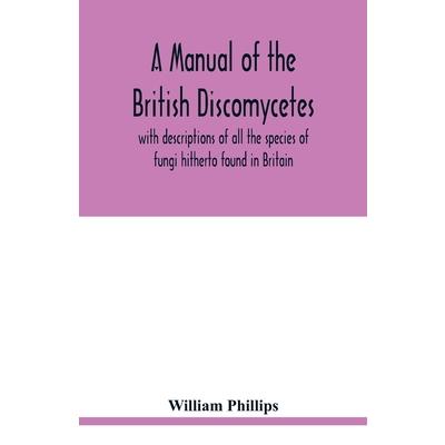 A manual of the British Discomycetes with descriptions of all the species of fungi hithert