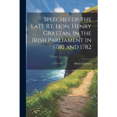Speeches of the Late Rt. Hon. Henry Grattan, in the Irish Parliament in 1780 and 1782