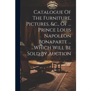 Catalogue Of The Furniture, Pictures, &c., Of ... Prince Louis Napoleon Bonaparte ... Which Will Be Sold By Auction