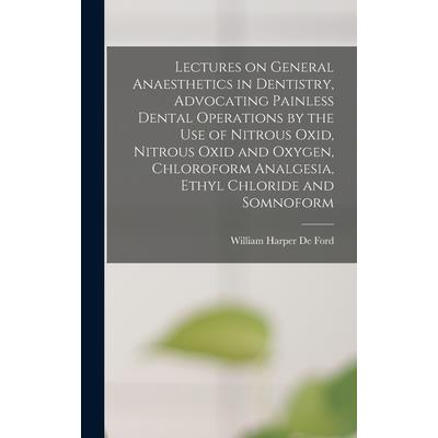 Lectures on General Anaesthetics in Dentistry, Advocating Painless Dental Operations by the use of Nitrous Oxid, Nitrous Oxid and Oxygen, Chloroform Analgesia, Ethyl Chloride and Somnoform