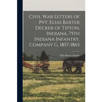 Civil War Letters of Pvt. Elias Baxter Decker of Tipton, Indiana, 75th Indiana Infantry, Company G, 1857-1865