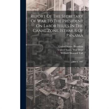 Report Of The Secretary Of War To The President On Labor Issues In The Canal Zone, Isthmus Of Panama