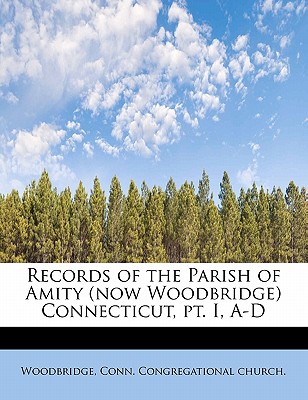 Records of the Parish of Amity (Now Woodbridge) Connecticut, PT. I, A-D