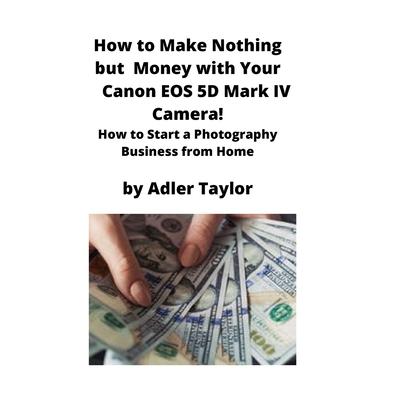 How to Make Nothing but Money with Your Canon EOS 5d Mark IV Camera!