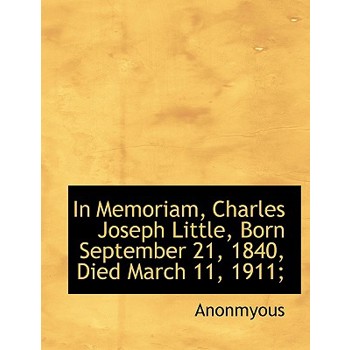 In Memoriam, Charles Joseph Little, Born September 21, 1840, Died March 11, 1911;