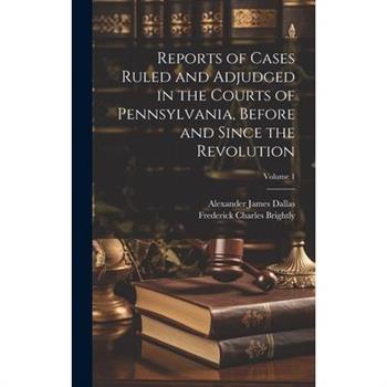 Reports of Cases Ruled and Adjudged in the Courts of Pennsylvania, Before and Since the Revolution; Volume 1