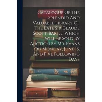 Catalogue Of The Splendid And Valuable Library Of The Late Sir Claude Scott, Bart. ... Which Will Be Sold By Auction By Mr. Evans ... On Monday, June 13, And Five Following Days