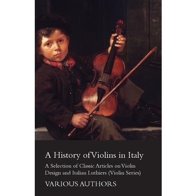A History of Violins in Italy - A Selection of Classic Articles on Violin Design and Italian Luthiers (Violin Series)