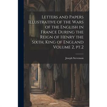 Letters and Papers Illustrative of the Wars of the English in France During the Reign of Henry the Sixth, King of England Volume 2, pt.2