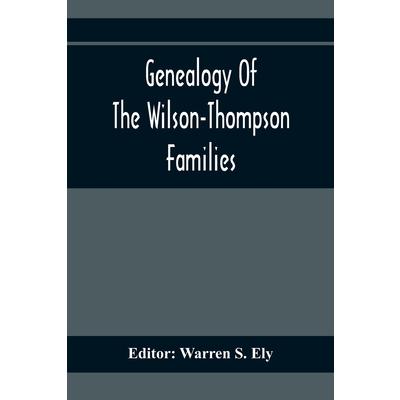 Genealogy Of The Wilson-Thompson Families; Being An Account Of The Descendants Of John Wilson, Of County Antrim, Ireland, Whose Two Sons, John And William, Founded Homes In Bucks County, And Of Elizab