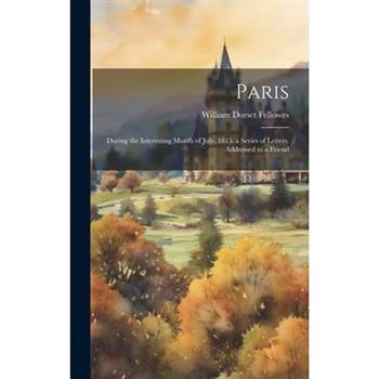 Paris; During the Interesting Month of July, 1815. a Series of Letters, Addressed to a Friend