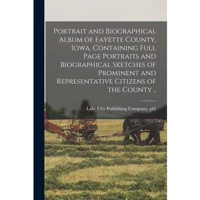 Portrait and Biographical Album of Fayette County, Iowa. Containing Full Page Portraits and Biographical Sketches of Prominent and Representative Citizens of the County ..