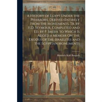 A History of Egypt Under the Pharaohs, Derived Entirely From the Monuments, Tr. by H.D. Seymour, Completed and Ed. by P. Smith. to Which Is Added a Memoir On the Exodus of the Israelites and the Egypt