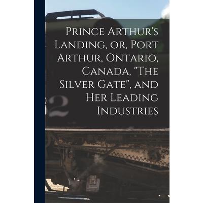 Prince Arthur’s Landing, or, Port Arthur, Ontario, Canada, The Silver Gate, and Her Leading Industries [microform] | 拾書所