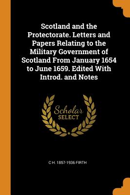 Scotland and the Protectorate. Letters and Papers Relating to the Military Government of Scotland from January 1654 to June 1659. Edited with Introd. and Notes