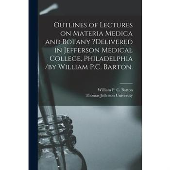Outlines of Lectures on Materia Medica and Botany ?delivered in Jefferson Medical College, Philadelphia /by William P.C. Barton.