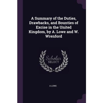 A Summary of the Duties, Drawbacks, and Bounties of Excise in the United Kingdom, by A. Lowe and W. Wrenford