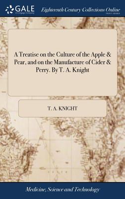 A Treatise on the Culture of the Apple & Pear, and on the Manufacture of Cider & Perry. by T. A. Knight