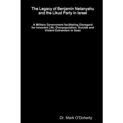 The Legacy of Benjamin Netanyahu and the Likud Party in Israel - A Military Government facilitating Disregard for Innocent Life, Overpopulation, Suicide and Violent Extremism in Gaza