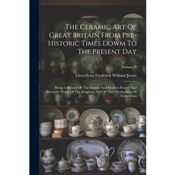 The Ceramic Art Of Great Britain From Pre-historic Times Dowm To The Present Day
