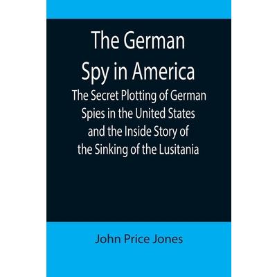 The German Spy in America; The Secret Plotting of German Spies in the United States and the Inside Story of the Sinking of the Lusitania
