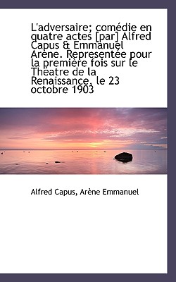 L’Adversaire; Com Die En Quatre Actes [Par] Alfred Capus & Emmanuel AR Ne. Represent E Pour La Premi
