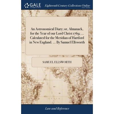 An Astronomical Diary; or, Almanack, for the Year of our Lord Christ 1769; ... Calculated for the Meridian of Hartford in New England. ... By Samuel Ellsworth