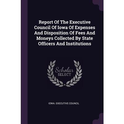 Report Of The Executive Council Of Iowa Of Expenses And Disposition Of Fees And Moneys Collected By State Officers And Institutions