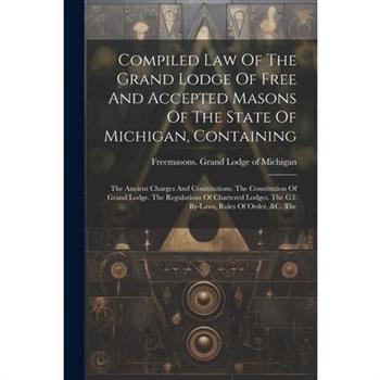 Compiled Law Of The Grand Lodge Of Free And Accepted Masons Of The State Of Michigan, Containing