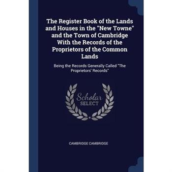 The Register Book of the Lands and Houses in the New Towne and the Town of Cambridge With the Records of the Proprietors of the Common Lands