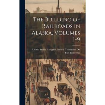 The Building of Railroads in Alaska, Volumes 1-9
