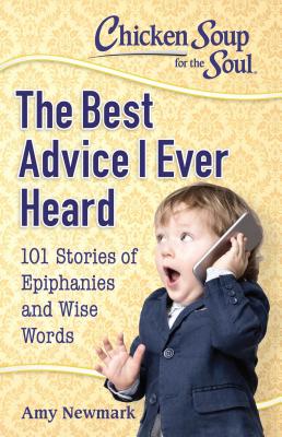 Chicken Soup for the Soul: The Best Advice I Ever Heard: 101     Stories of Epiphanies and Wise Word