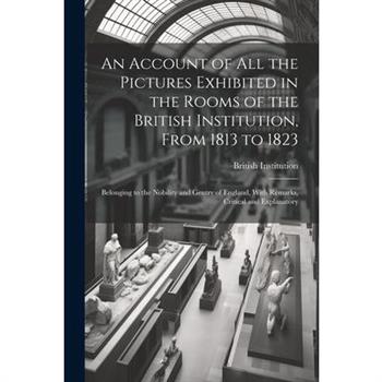 An Account of All the Pictures Exhibited in the Rooms of the British Institution, From 1813 to 1823