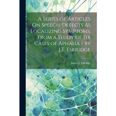 A Series of Articles On Speech-Defects As Localizing Symptoms, From a Study of Six Cases of Aphasia / by J.T. Eskridge | 拾書所