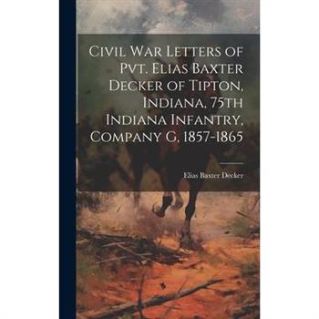 Civil war Letters of Pvt. Elias Baxter Decker of Tipton, Indiana, 75th Indiana Infantry, Company G, 1857-1865