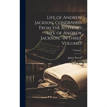 Life of Andrew Jackson, Condensed From the Author’s Life of Andrew Jackson, in Three Volumes; Volume 1