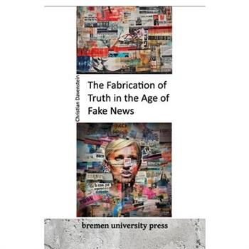 The Fabrication of Truth in the Age of Fake News