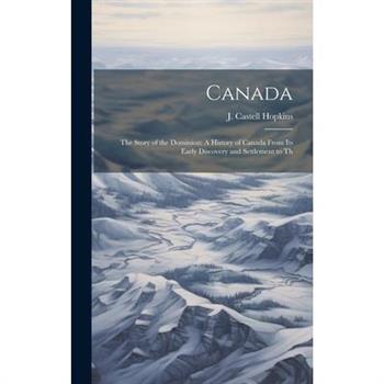 Canada; the Story of the Dominion; A History of Canada From its Early Discovery and Settlement to Th