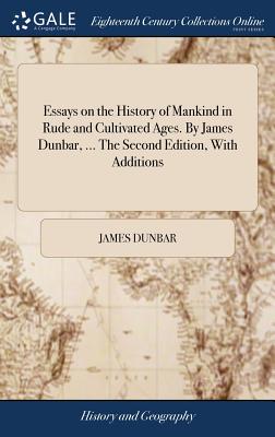 Essays on the History of Mankind in Rude and Cultivated Ages. by James Dunbar, ... the Second Edition, with Additions